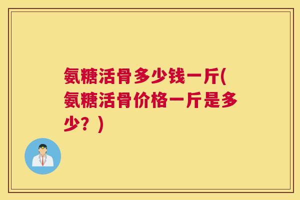 氨糖活骨多少钱一斤(氨糖活骨价格一斤是多少?) 氨糖活骨多少钱一斤(氨糖活骨价格一斤是多少?)