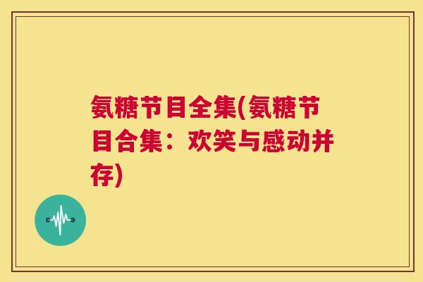氨糖节目全集(氨糖节目合集:欢笑与感动并存)