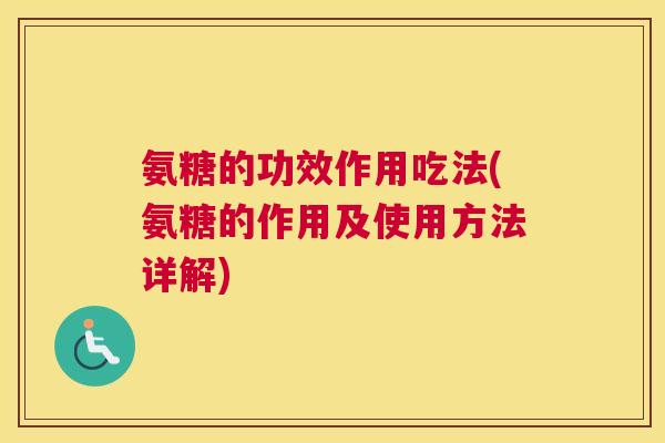 氨糖的功效作用吃法(氨糖的作用及使用方法详解)
