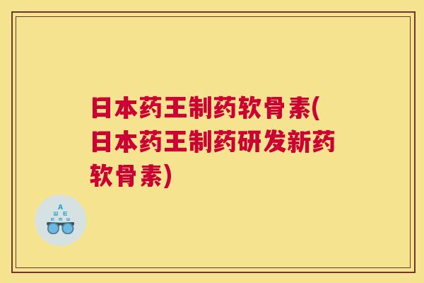 日本药王制药软骨素(日本药王制药研发新药软骨素) 日本药王制药软骨素(日本药王制药研发新药软骨素)