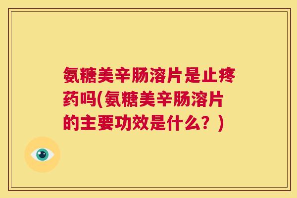 氨糖美辛肠溶片是止疼药吗(氨糖美辛肠溶片的主要功效是什么?)