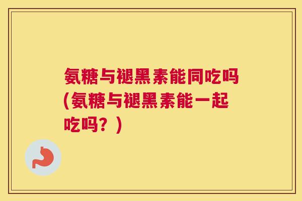 氨糖与褪黑素能同吃吗(氨糖与褪黑素能一起吃吗?) 氨糖与褪黑素能同吃吗(氨糖与褪黑素能一起吃吗?)