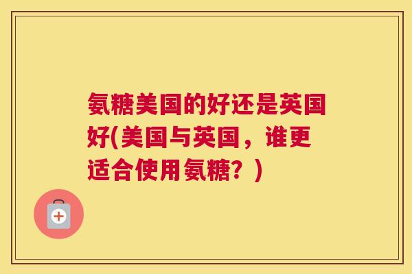 氨糖美国的好还是英国好(美国与英国，谁更适合使用氨糖？)