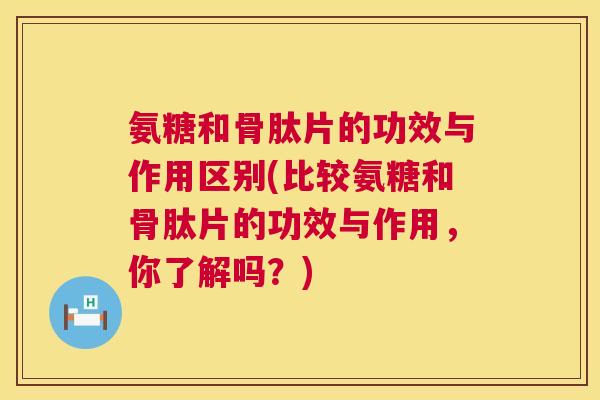 氨糖和骨肽片的功效与作用区别(比较氨糖和骨肽片的功效与作用,你了解吗?)