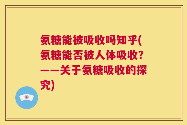 氨糖能被吸收吗知乎(氨糖能否被人体吸收?——关于氨糖吸收的探究)