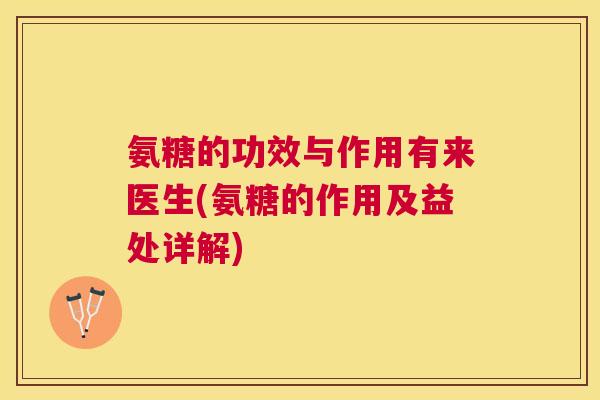 氨糖的功效与作用有来医生(氨糖的作用及益处详解)