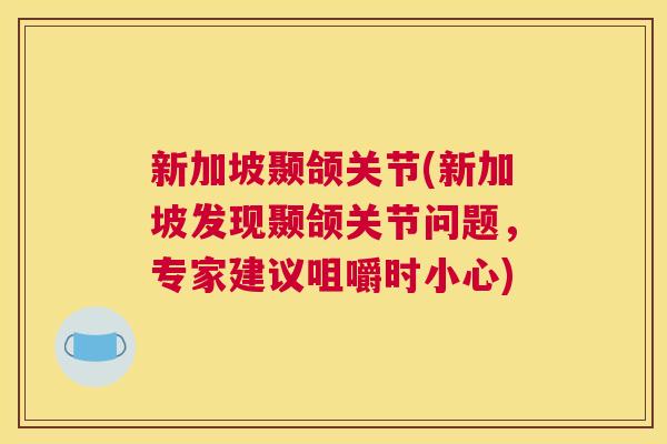 新加坡颞颌关节(新加坡发现颞颌关节问题,专家建议咀嚼时小心) 新加坡颞颌关节(新加坡发现颞颌关节问题,专家建议咀嚼时小心)