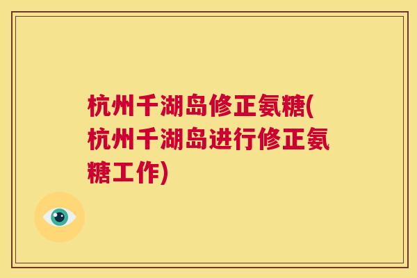 杭州千湖岛修正氨糖(杭州千湖岛进行修正氨糖工作) 杭州千湖岛修正氨糖(杭州千湖岛进行修正氨糖工作)