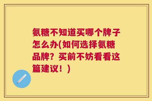 氨糖不知道买哪个牌子怎么办(如何选择氨糖品牌?买前不妨看看这篇建议!)
