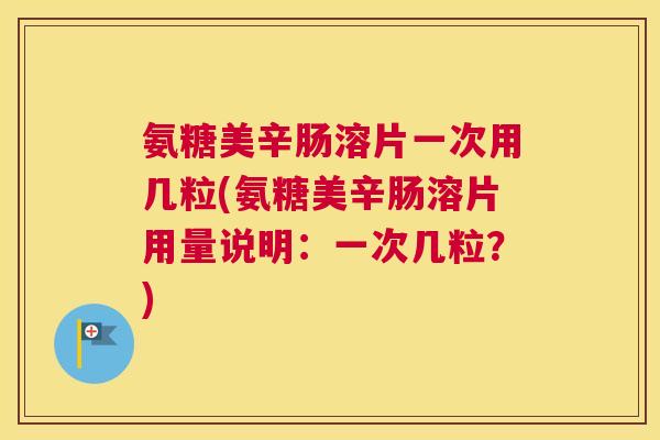 氨糖美辛肠溶片一次用几粒(氨糖美辛肠溶片用量说明：一次几粒？)