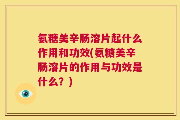 氨糖美辛肠溶片起什么作用和功效(氨糖美辛肠溶片的作用与功效是什么?)
