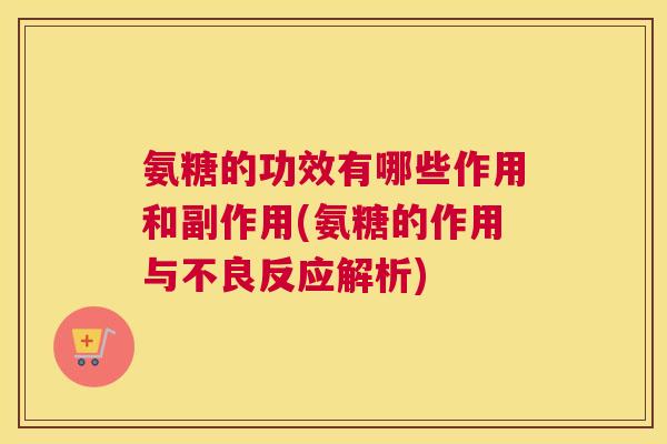 氨糖的功效有哪些作用和副作用(氨糖的作用与不良反应解析) 氨糖的功效有哪些作用和副作用(氨糖的作用与不良反应解析)