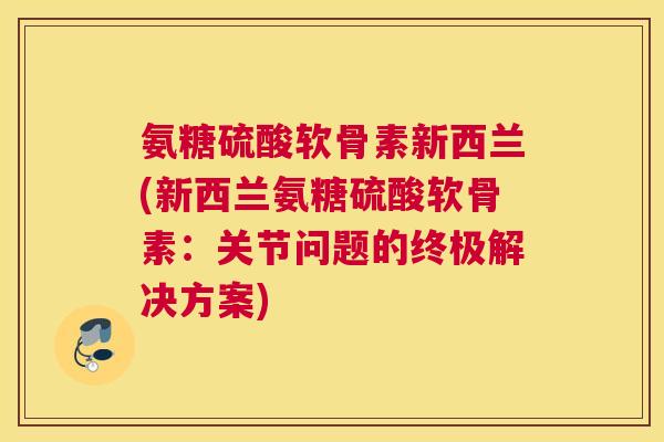氨糖硫酸软骨素新西兰(新西兰氨糖硫酸软骨素：关节问题的终极解决方案)