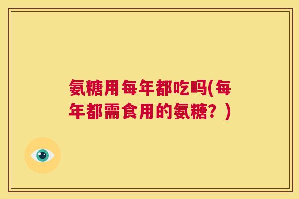 氨糖用每年都吃吗(每年都需食用的氨糖？)