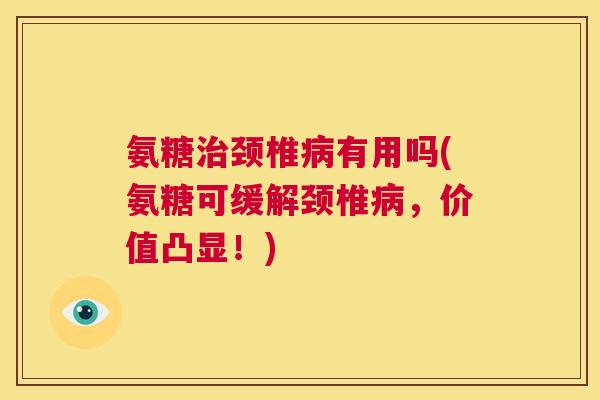 氨糖颈椎有用吗(氨糖可缓解颈椎,价值凸显!) 氨糖颈椎有用吗(氨糖可缓解颈椎,价值凸显!)