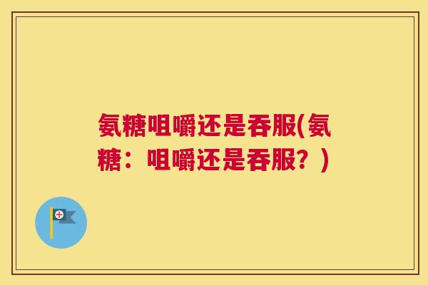 氨糖咀嚼还是吞服(氨糖:咀嚼还是吞服?)