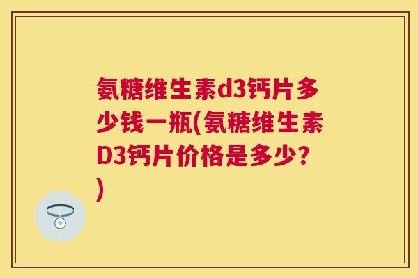 氨糖维生素d3钙片多少钱一瓶(氨糖维生素D3钙片价格是多少？)