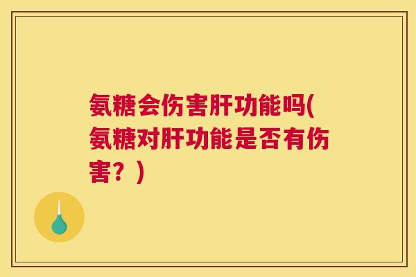 氨糖会伤害肝功能吗(氨糖对肝功能是否有伤害?)