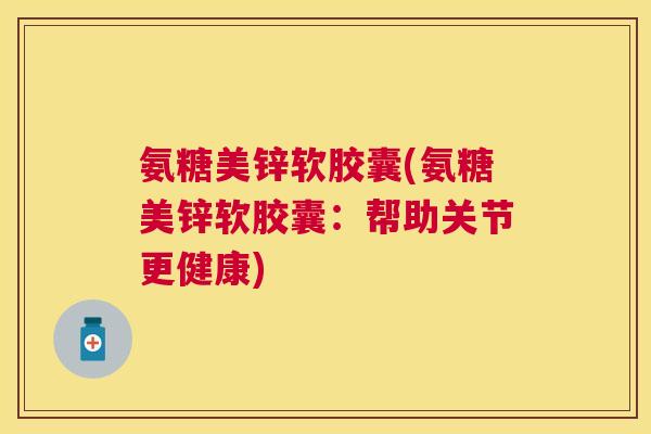 氨糖美锌软胶囊(氨糖美锌软胶囊:帮助关节更健康) 氨糖美锌软胶囊(氨糖美锌软胶囊:帮助关节更健康)