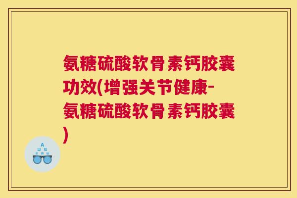 氨糖硫酸软骨素钙胶囊功效(增强关节健康-氨糖硫酸软骨素钙胶囊) 氨糖硫酸软骨素钙胶囊功效(增强关节健康-氨糖硫酸软骨素钙胶囊)