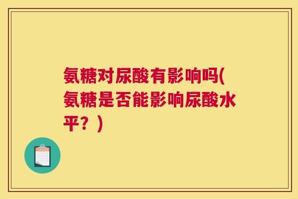 氨糖对尿酸有影响吗(氨糖是否能影响尿酸水平?)