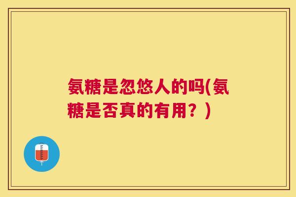 氨糖是忽悠人的吗(氨糖是否真的有用？)