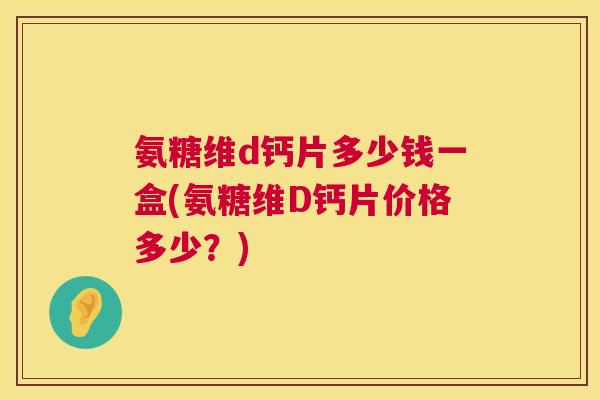 氨糖维d钙片多少钱一盒(氨糖维D钙片价格多少?)