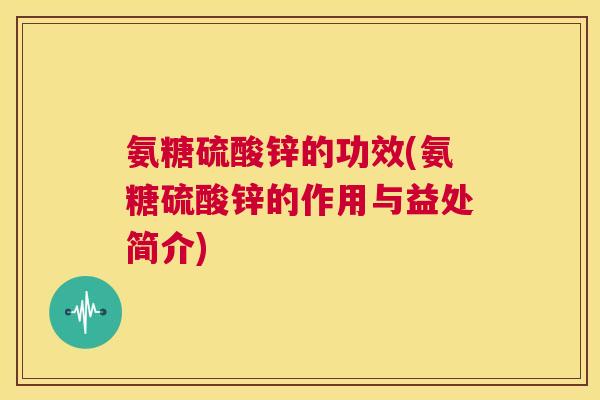 氨糖硫酸锌的功效(氨糖硫酸锌的作用与益处简介)