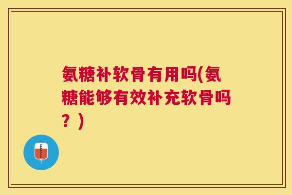 氨糖补软骨有用吗(氨糖能够有效补充软骨吗?)