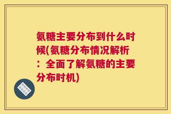 氨糖主要分布到什么时候(氨糖分布情况解析:全面了解氨糖的主要分布时机)