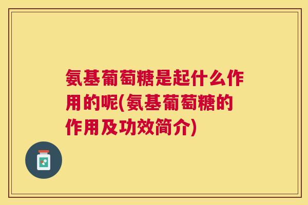氨基葡萄糖是起什么作用的呢(氨基葡萄糖的作用及功效简介)