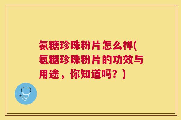 氨糖珍珠粉片怎么样(氨糖珍珠粉片的功效与用途,你知道吗?)