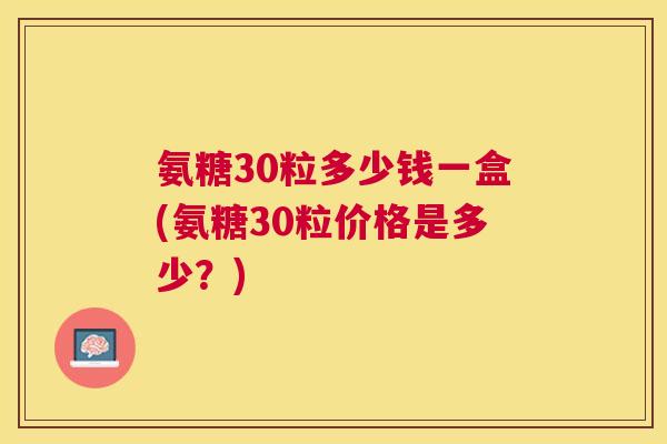 氨糖30粒多少钱一盒(氨糖30粒价格是多少?)