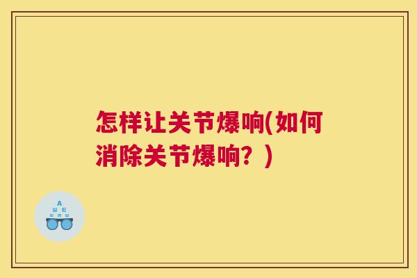 怎样让关节爆响(如何消除关节爆响？)