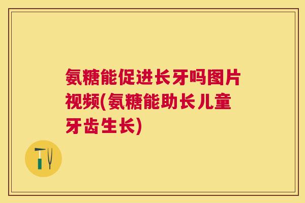 氨糖能促进长牙吗图片视频(氨糖能助长儿童牙齿生长) 氨糖能促进长牙吗图片视频(氨糖能助长儿童牙齿生长)