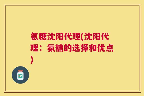 氨糖沈阳代理(沈阳代理:氨糖的选择和优点)