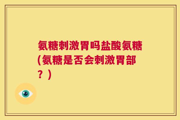 氨糖刺激胃吗盐酸氨糖(氨糖是否会刺激胃部?)