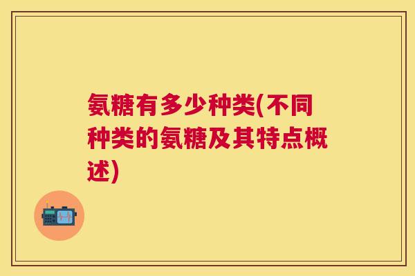 氨糖有多少种类(不同种类的氨糖及其特点概述)