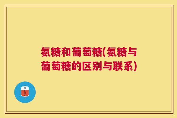 氨糖和葡萄糖(氨糖与葡萄糖的区别与联系)