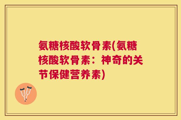 氨糖核酸软骨素(氨糖核酸软骨素:神奇的关节保健营养素)