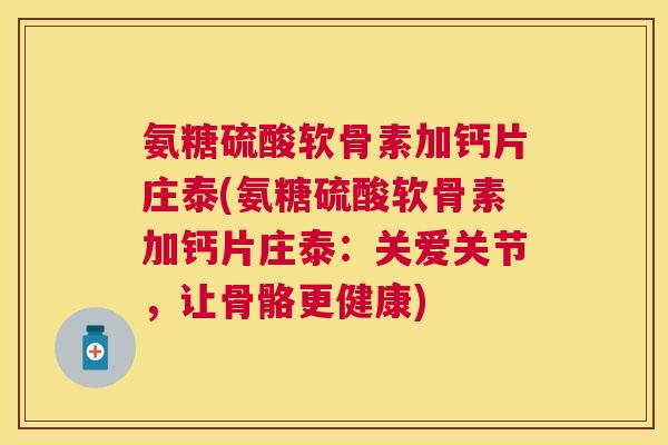 氨糖硫酸软骨素加钙片庄泰(氨糖硫酸软骨素加钙片庄泰:关爱关节,让骨骼更健康)