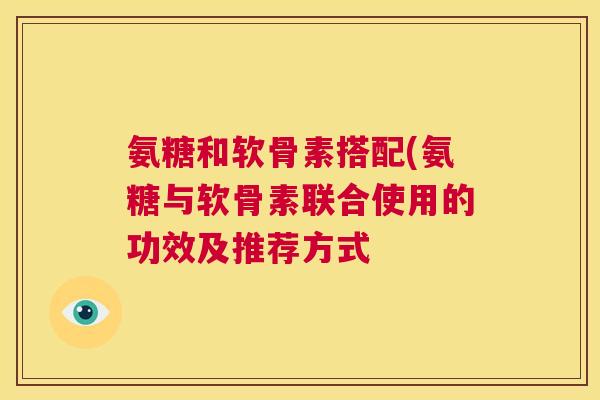 氨糖和软骨素搭配(氨糖与软骨素联合使用的功效及推荐方式