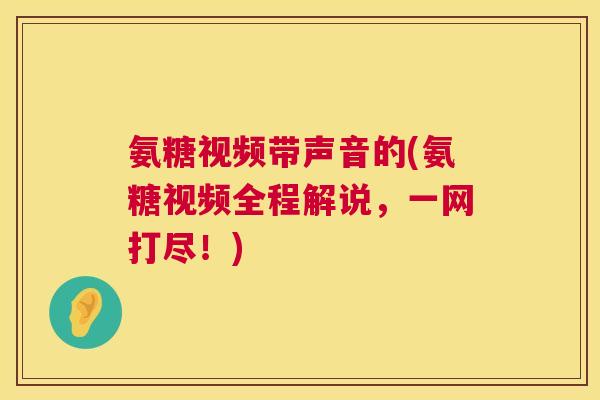 氨糖视频带声音的(氨糖视频全程解说，一网打尽！)