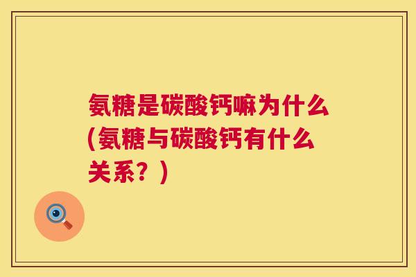 氨糖是碳酸钙嘛为什么(氨糖与碳酸钙有什么关系?)