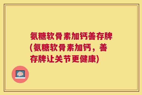 氨糖软骨素加钙善存牌(氨糖软骨素加钙，善存牌让关节更健康)