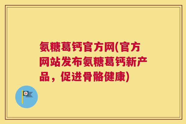 氨糖葛钙官方网(官方网站发布氨糖葛钙新产品，促进骨骼健康)