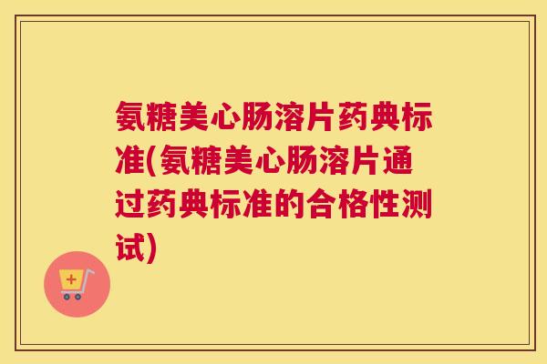 氨糖美心肠溶片药典标准(氨糖美心肠溶片通过药典标准的合格性测试)