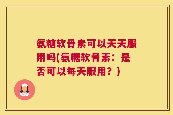 氨糖软骨素可以天天服用吗(氨糖软骨素：是否可以每天服用？)