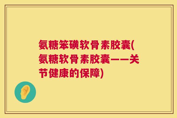 氨糖笨磺软骨素胶囊(氨糖软骨素胶囊——关节健康的保障)