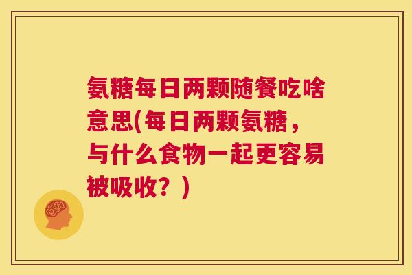 氨糖每日两颗随餐吃啥意思(每日两颗氨糖,与什么食物一起更容易被吸收?) 氨糖每日两颗随餐吃啥意思(每日两颗氨糖,与什么食物一起更容易被吸收?)